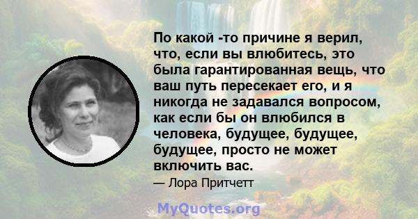 По какой -то причине я верил, что, если вы влюбитесь, это была гарантированная вещь, что ваш путь пересекает его, и я никогда не задавался вопросом, как если бы он влюбился в человека, будущее, будущее, будущее, просто