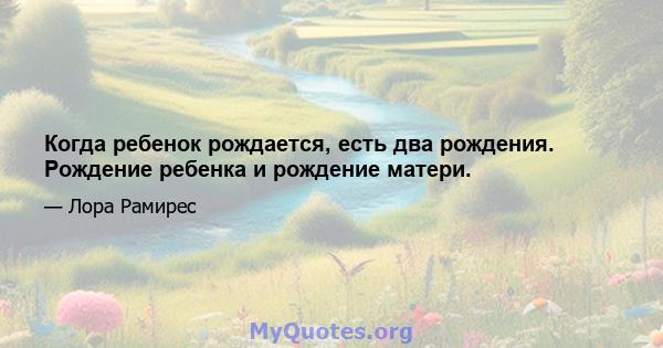 Когда ребенок рождается, есть два рождения. Рождение ребенка и рождение матери.