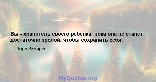 Вы - хранитель своего ребенка, пока она не станет достаточно зрелой, чтобы сохранить себя.