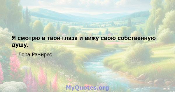 Я смотрю в твои глаза и вижу свою собственную душу.