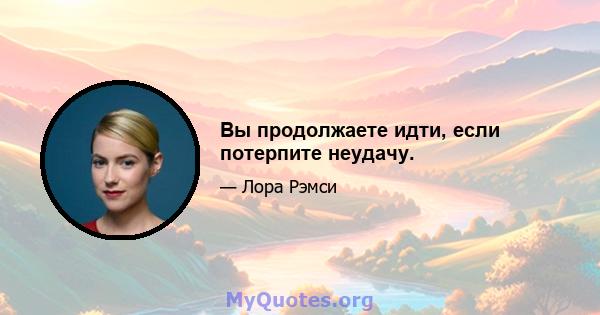 Вы продолжаете идти, если потерпите неудачу.