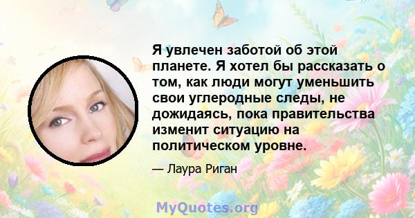 Я увлечен заботой об этой планете. Я хотел бы рассказать о том, как люди могут уменьшить свои углеродные следы, не дожидаясь, пока правительства изменит ситуацию на политическом уровне.