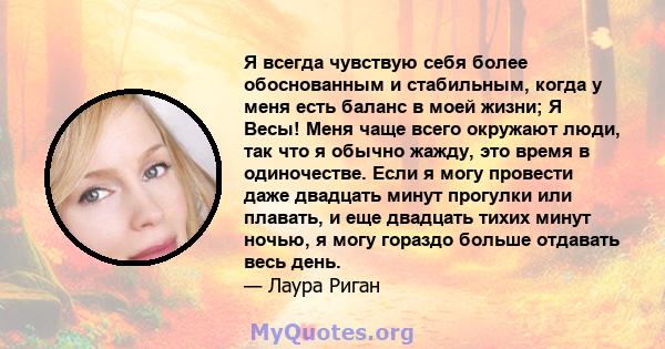 Я всегда чувствую себя более обоснованным и стабильным, когда у меня есть баланс в моей жизни; Я Весы! Меня чаще всего окружают люди, так что я обычно жажду, это время в одиночестве. Если я могу провести даже двадцать