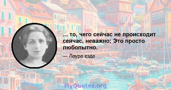 ... то, чего сейчас не происходит сейчас, неважно; Это просто любопытно.