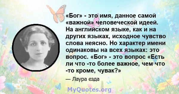 «Бог» - это имя, данное самой «важной» человеческой идеей. На английском языке, как и на других языках, исходное чувство слова неясно. Но характер имени одинаковы на всех языках: это вопрос. «Бог» - это вопрос «Есть ли