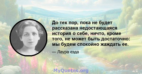 До тех пор, пока не будет рассказана недостающаяся история о себе, ничто, кроме того, не может быть достаточно: мы будем спокойно жаждать ее.