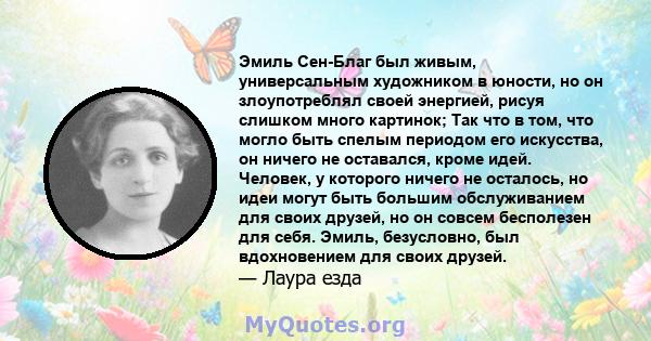 Эмиль Сен-Благ был живым, универсальным художником в юности, но он злоупотреблял своей энергией, рисуя слишком много картинок; Так что в том, что могло быть спелым периодом его искусства, он ничего не оставался, кроме