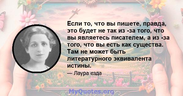 Если то, что вы пишете, правда, это будет не так из -за того, что вы являетесь писателем, а из -за того, что вы есть как существа. Там не может быть литературного эквивалента истины.