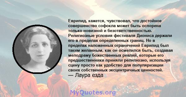 Еврипид, кажется, чувствовал, что достойное совершенство софокла может быть оспорена только новизной и безответственностью. Религиозные условия фестиваля Диониса держали его в пределах определенных границ. Но в пределах 