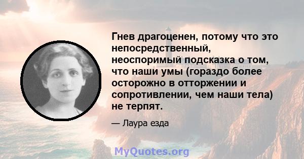 Гнев драгоценен, потому что это непосредственный, неоспоримый подсказка о том, что наши умы (гораздо более осторожно в отторжении и сопротивлении, чем наши тела) не терпят.