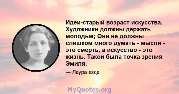 Идеи-старый возраст искусства. Художники должны держать молодые; Они не должны слишком много думать - мысли - это смерть, а искусство - это жизнь. Такой была точка зрения Эмиля.