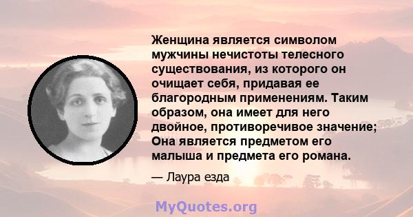 Женщина является символом мужчины нечистоты телесного существования, из которого он очищает себя, придавая ее благородным применениям. Таким образом, она имеет для него двойное, противоречивое значение; Она является