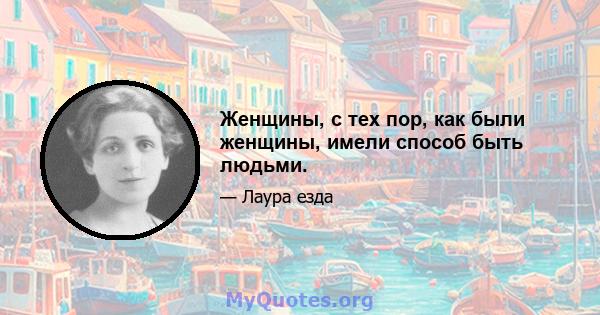 Женщины, с тех пор, как были женщины, имели способ быть людьми.