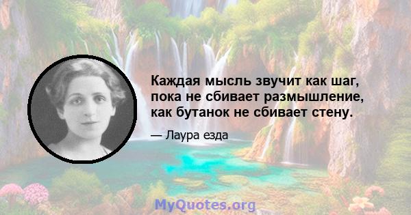 Каждая мысль звучит как шаг, пока не сбивает размышление, как бутанок не сбивает стену.