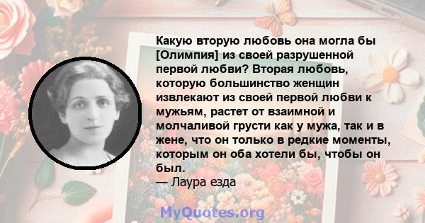 Какую вторую любовь она могла бы [Олимпия] из своей разрушенной первой любви? Вторая любовь, которую большинство женщин извлекают из своей первой любви к мужьям, растет от взаимной и молчаливой грусти как у мужа, так и