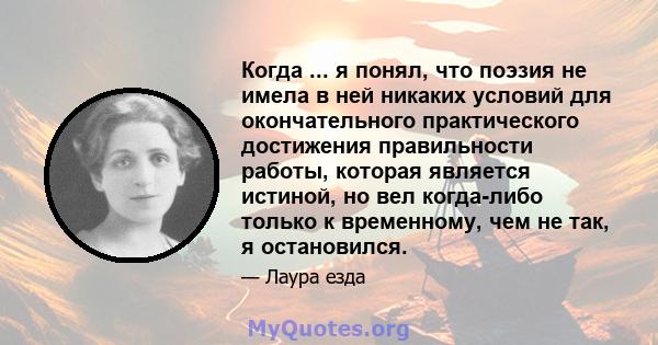 Когда ... я понял, что поэзия не имела в ней никаких условий для окончательного практического достижения правильности работы, которая является истиной, но вел когда-либо только к временному, чем не так, я остановился.