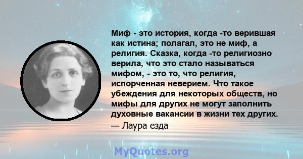 Миф - это история, когда -то верившая как истина; полагал, это не миф, а религия. Сказка, когда -то религиозно верила, что это стало называться мифом, - это то, что религия, испорченная неверием. Что такое убеждения для 