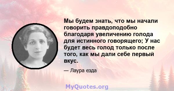 Мы будем знать, что мы начали говорить правдоподобно благодаря увеличению голода для истинного говорящего; У нас будет весь голод только после того, как мы дали себе первый вкус.