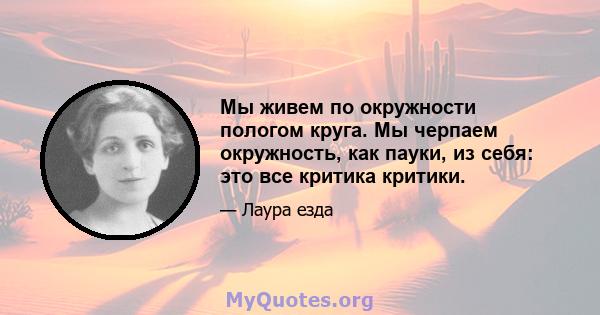 Мы живем по окружности пологом круга. Мы черпаем окружность, как пауки, из себя: это все критика критики.