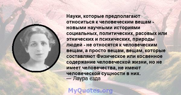 Науки, которые предполагают относиться к человеческим вещам - новыми научными историями социальных, политических, расовых или этнических и психических, природы людей - не относятся к человеческим вещам, а просто вещам,