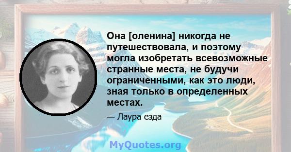 Она [оленина] никогда не путешествовала, и поэтому могла изобретать всевозможные странные места, не будучи ограниченными, как это люди, зная только в определенных местах.