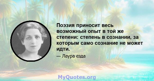 Поэзия приносит весь возможный опыт в той же степени: степень в сознании, за которым само сознание не может идти.