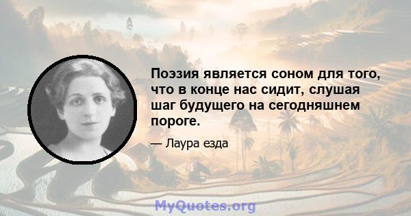 Поэзия является соном для того, что в конце нас сидит, слушая шаг будущего на сегодняшнем пороге.