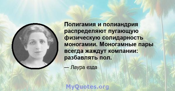 Полигамия и полиандрия распределяют пугающую физическую солидарность моногамии. Моногамные пары всегда жаждут компании: разбавлять пол.