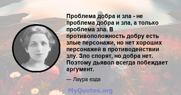 Проблема добра и зла - не проблема добра и зла, а только проблема зла. В противоположность добру есть злые персонажи, но нет хороших персонажей в противодействии злу. Зло спорят, но добра нет. Поэтому дьявол всегда