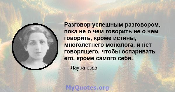 Разговор успешным разговором, пока не о чем говорить не о чем говорить, кроме истины, многолетнего монолога, и нет говорящего, чтобы оспаривать его, кроме самого себя.