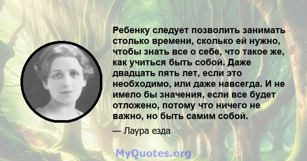 Ребенку следует позволить занимать столько времени, сколько ей нужно, чтобы знать все о себе, что такое же, как учиться быть собой. Даже двадцать пять лет, если это необходимо, или даже навсегда. И не имело бы значения, 