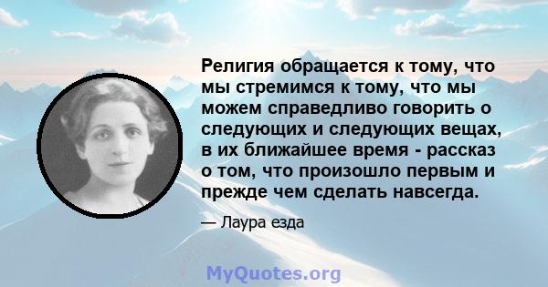 Религия обращается к тому, что мы стремимся к тому, что мы можем справедливо говорить о следующих и следующих вещах, в их ближайшее время - рассказ о том, что произошло первым и прежде чем сделать навсегда.