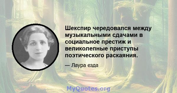 Шекспир чередовался между музыкальными сдачами в социальное престиж и великолепные приступы поэтического раскаяния.