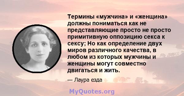 Термины «мужчина» и «женщина» должны пониматься как не представляющие просто не просто примитивную оппозицию секса к сексу; Но как определение двух миров различного качества, в любом из которых мужчины и женщины могут