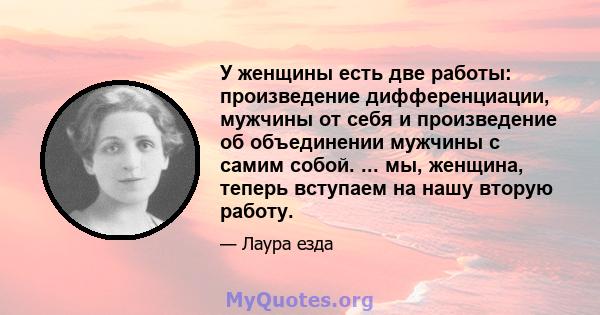 У женщины есть две работы: произведение дифференциации, мужчины от себя и произведение об объединении мужчины с самим собой. ... мы, женщина, теперь вступаем на нашу вторую работу.