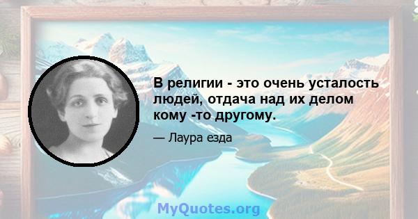 В религии - это очень усталость людей, отдача над их делом кому -то другому.