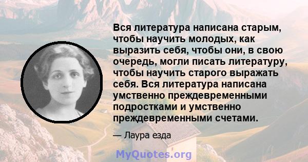 Вся литература написана старым, чтобы научить молодых, как выразить себя, чтобы они, в свою очередь, могли писать литературу, чтобы научить старого выражать себя. Вся литература написана умственно преждевременными