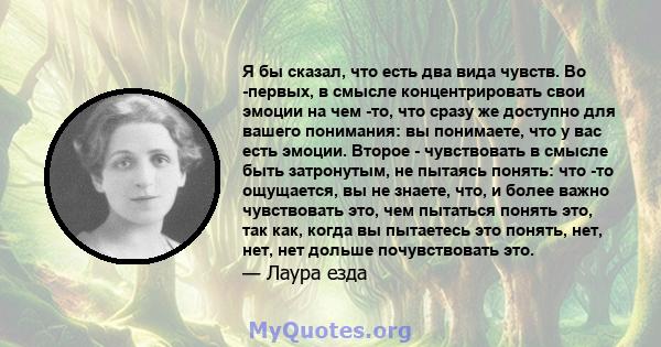 Я бы сказал, что есть два вида чувств. Во -первых, в смысле концентрировать свои эмоции на чем -то, что сразу же доступно для вашего понимания: вы понимаете, что у вас есть эмоции. Второе - чувствовать в смысле быть