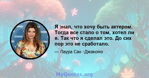 Я знал, что хочу быть актером. Тогда все стало о том, хотел ли я. Так что я сделал это. До сих пор это не сработало.