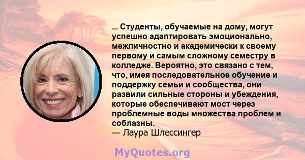 ... Студенты, обучаемые на дому, могут успешно адаптировать эмоционально, межличностно и академически к своему первому и самым сложному семестру в колледже. Вероятно, это связано с тем, что, имея последовательное