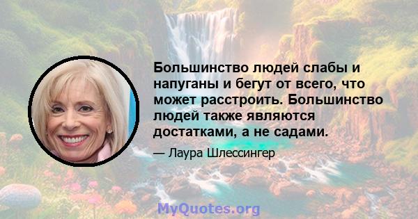 Большинство людей слабы и напуганы и бегут от всего, что может расстроить. Большинство людей также являются достатками, а не садами.