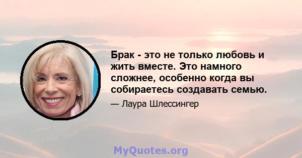 Брак - это не только любовь и жить вместе. Это намного сложнее, особенно когда вы собираетесь создавать семью.