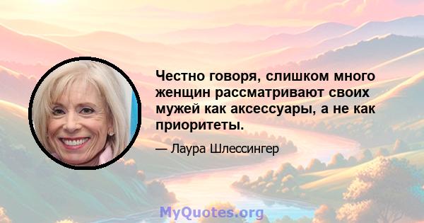 Честно говоря, слишком много женщин рассматривают своих мужей как аксессуары, а не как приоритеты.