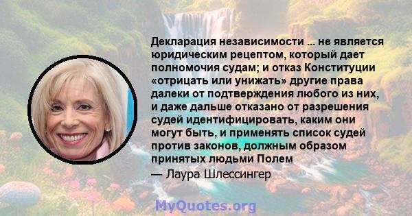 Декларация независимости ... не является юридическим рецептом, который дает полномочия судам; и отказ Конституции «отрицать или унижать» другие права далеки от подтверждения любого из них, и даже дальше отказано от