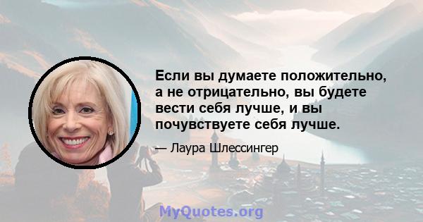 Если вы думаете положительно, а не отрицательно, вы будете вести себя лучше, и вы почувствуете себя лучше.