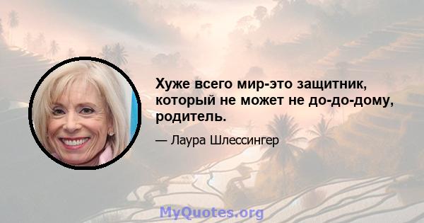 Хуже всего мир-это защитник, который не может не до-до-дому, родитель.