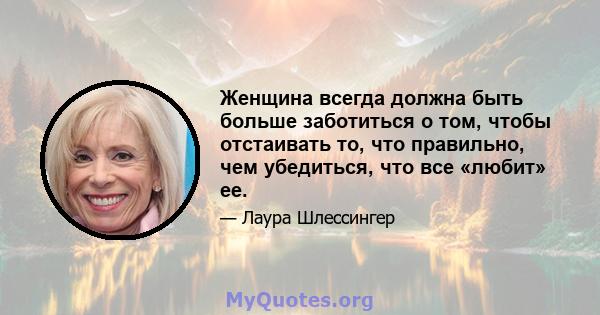 Женщина всегда должна быть больше заботиться о том, чтобы отстаивать то, что правильно, чем убедиться, что все «любит» ее.