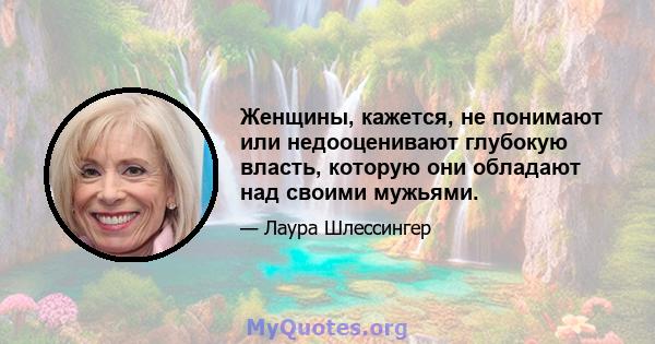 Женщины, кажется, не понимают или недооценивают глубокую власть, которую они обладают над своими мужьями.