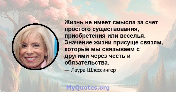 Жизнь не имеет смысла за счет простого существования, приобретения или веселья. Значение жизни присуще связям, которые мы связываем с другими через честь и обязательства.