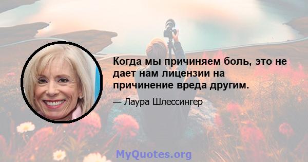 Когда мы причиняем боль, это не дает нам лицензии на причинение вреда другим.